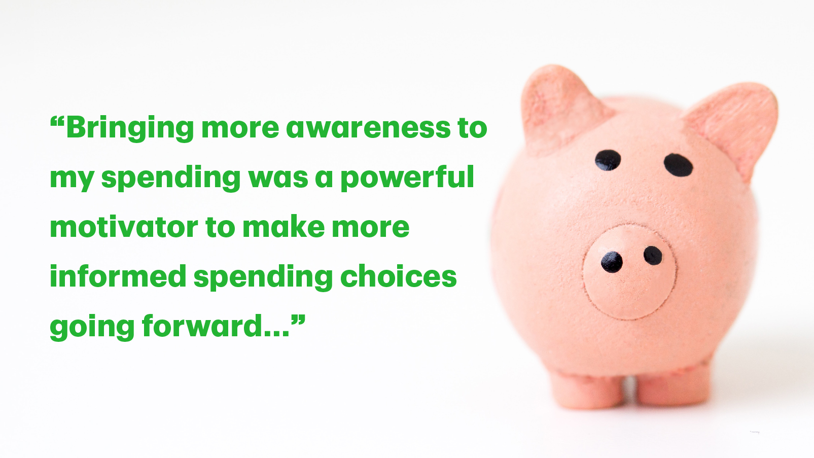 Text graphic with the quote "Bringing more awareness to my spending was a powerful motivator to make more informed spending choices going forward."